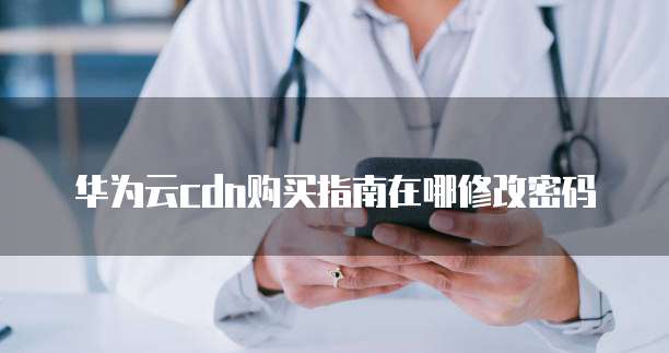 华为云cdn购买指南在哪修改密码