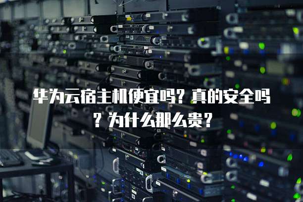 华为云宿主机便宜吗?真的安全吗?为什么那么贵?
