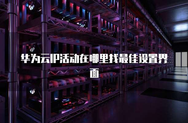 华为云IP活动在哪里找最佳设置界面