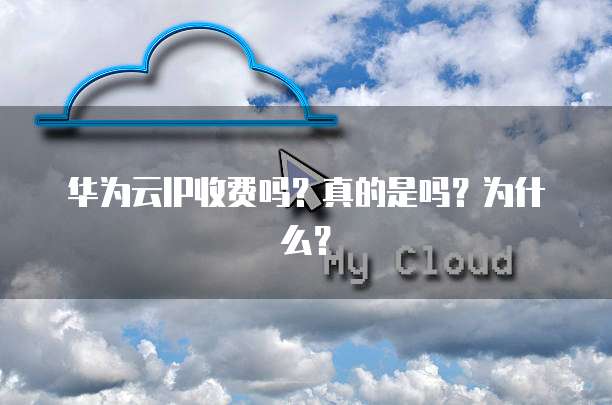 华为云IP收费吗?真的是吗?为什么?