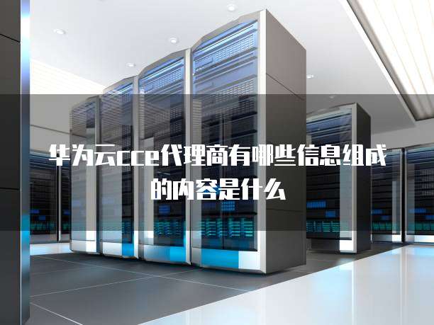 华为云cce代理商有哪些信息组成的内容是什么
