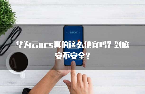 华为云ucs真的这么便宜吗?到底安不安全?