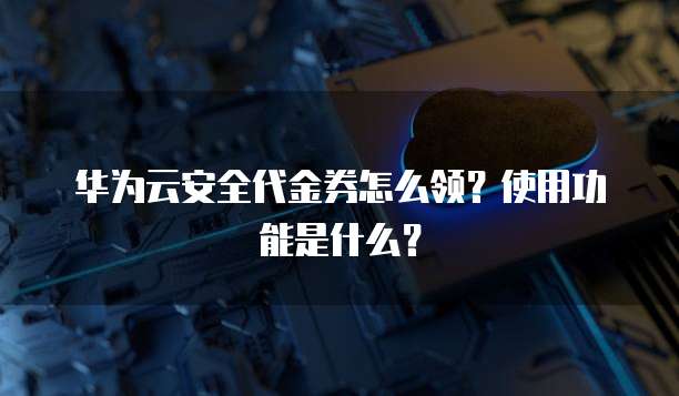 华为云安全代金券怎么领?使用功能是什么?
