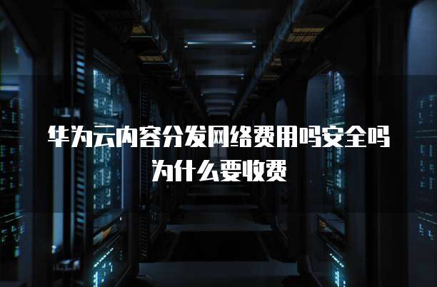 华为云内容分发网络费用吗安全吗为什么要收费