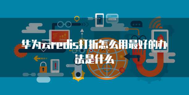 华为云redis打折怎么用最好的办法是什么