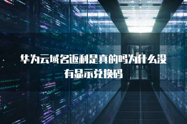 华为云域名返利是真的吗为什么没有显示兑换码