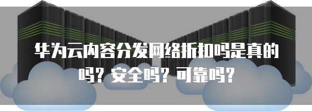 华为云内容分发网络折扣吗是真的吗?安全吗?可靠吗?