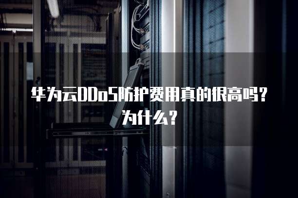华为云DDoS防护费用真的很高吗?为什么?