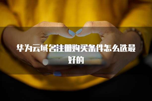 华为云域名注册购买条件怎么选最好的