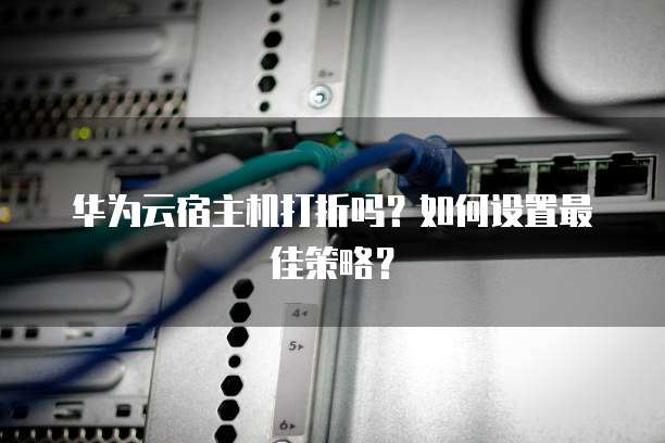 华为云宿主机打折吗?如何设置最佳策略?