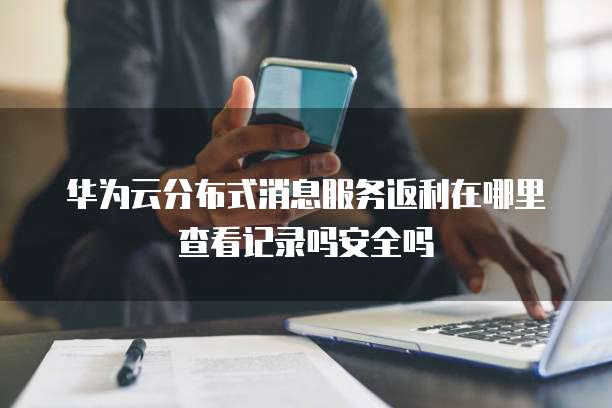 华为云分布式消息服务返利在哪里查看记录吗安全吗