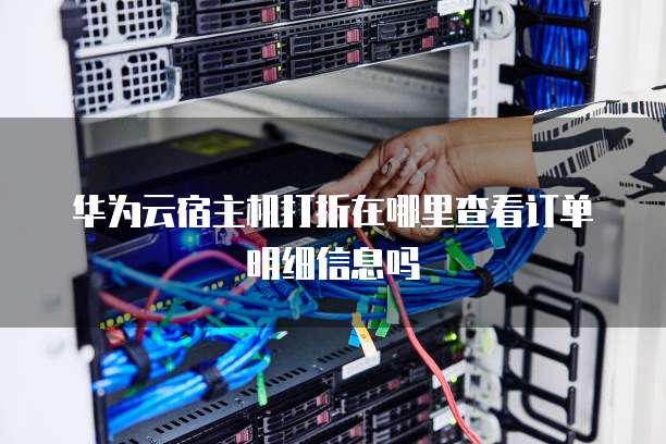 华为云宿主机打折在哪里查看订单明细信息吗