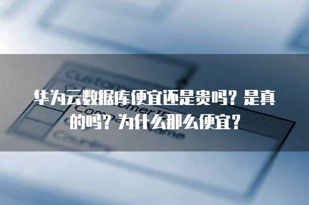 华为云数据库便宜还是贵吗?是真的吗?为什么那么便宜?