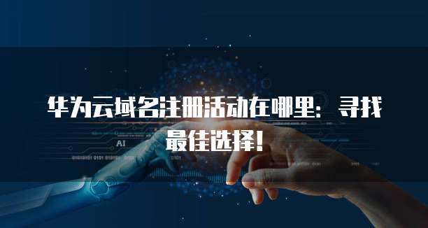 华为云域名注册活动在哪里:寻找最佳选择!