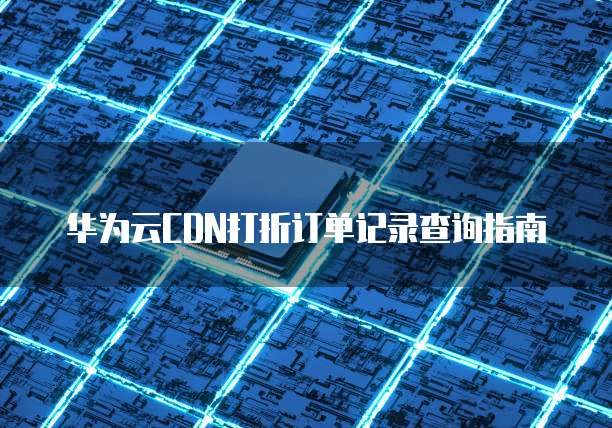 华为云CDN打折订单记录查询指南