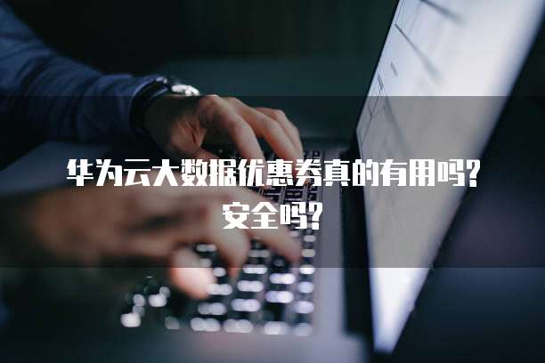 华为云大数据优惠券真的有用吗?安全吗?