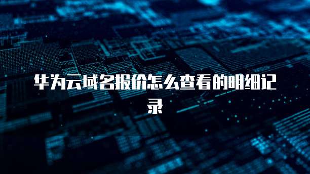 华为云域名报价怎么查看的明细记录