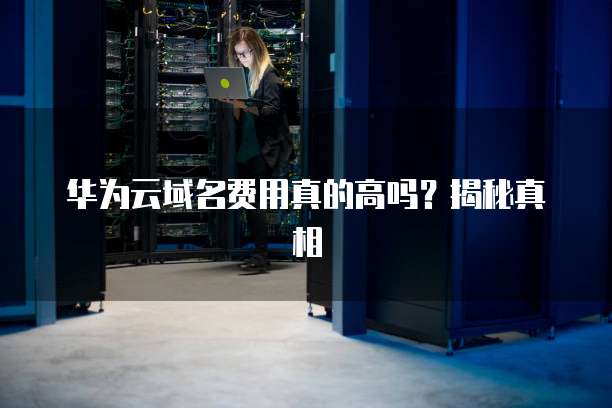华为云域名费用真的高吗?揭秘真相
