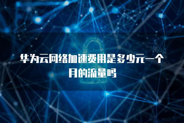 华为云网络加速费用是多少元一个月的流量吗