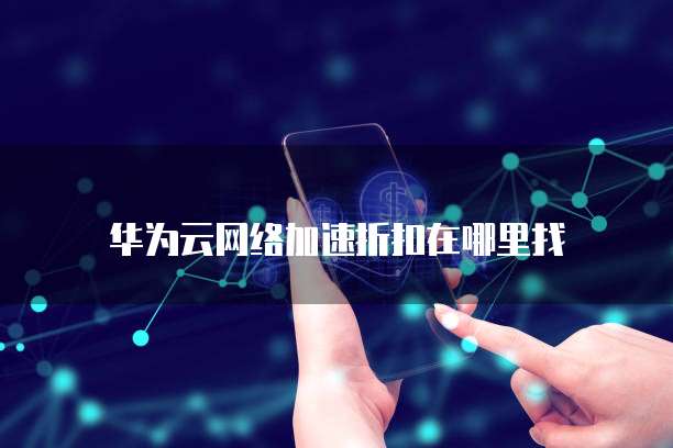 华为云网络加速折扣在哪里找