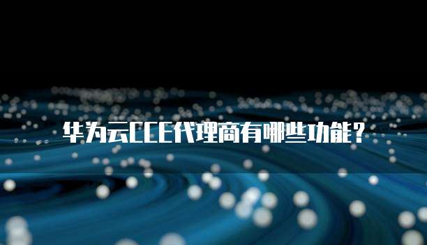 华为云CCE代理商有哪些功能？