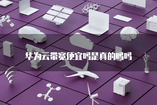 华为云带宽便宜吗是真的吗吗