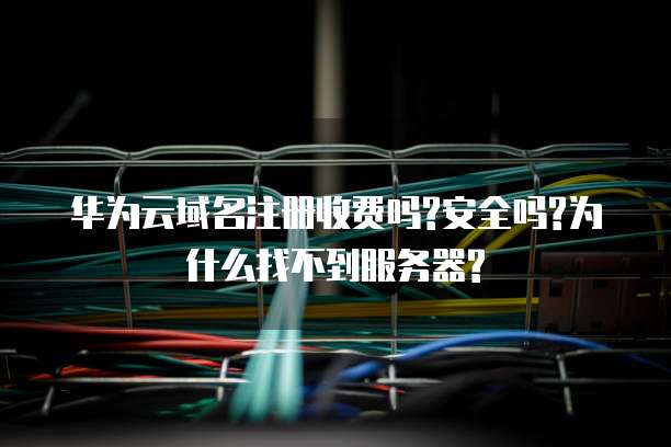 华为云域名注册收费吗?安全吗?为什么找不到服务器?