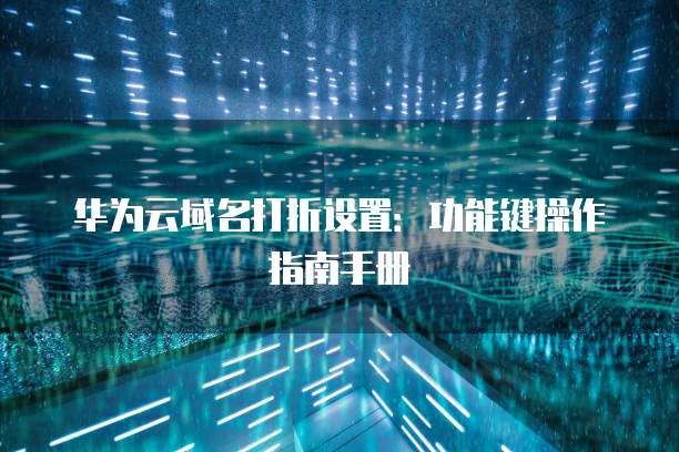 华为云域名打折设置:功能键操作指南手册