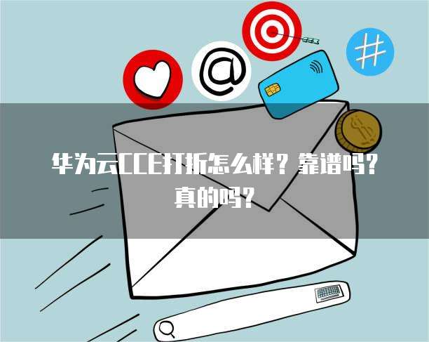 华为云CCE打折怎么样？靠谱吗？真的吗？