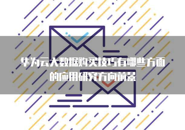 华为云大数据购买技巧有哪些方面的应用研究方向前景