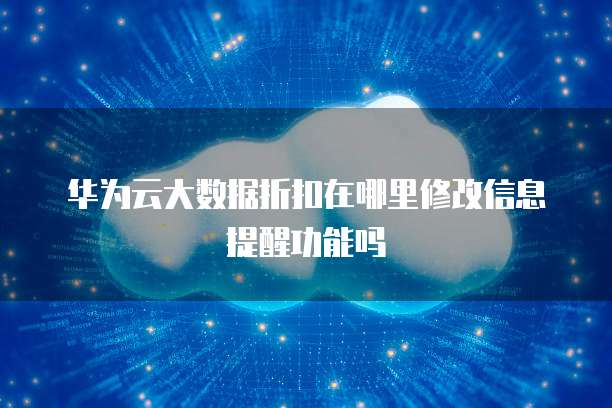 华为云大数据折扣在哪里修改信息提醒功能吗