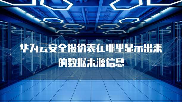 华为云安全报价表在哪里显示出来的数据来源信息