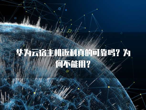 华为云宿主机返利真的可靠吗?为何不能用?