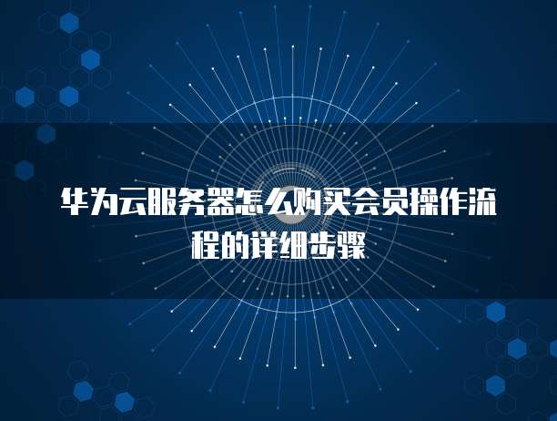 华为云服务器怎么购买会员操作流程的详细步骤