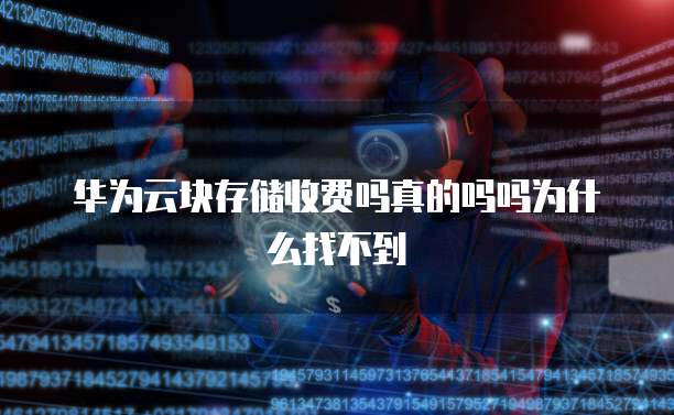 华为云块存储收费吗真的吗吗为什么找不到