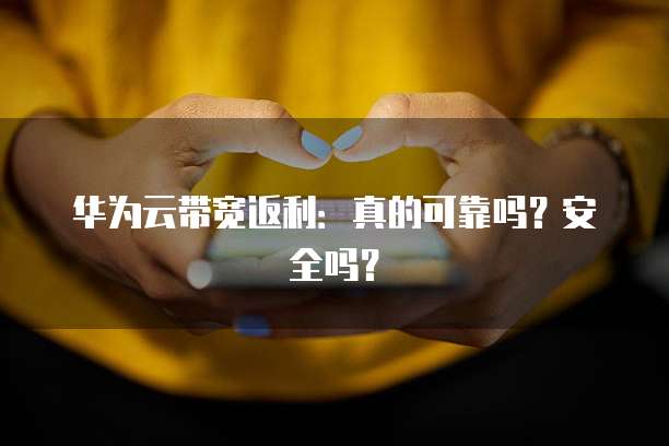 华为云带宽返利：真的可靠吗？安全吗？