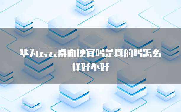 华为云云桌面便宜吗是真的吗怎么样好不好