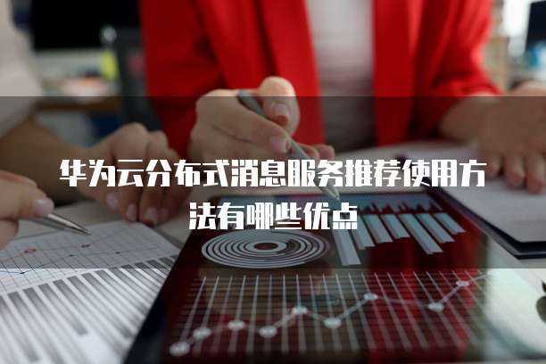 华为云分布式消息服务推荐使用方法有哪些优点