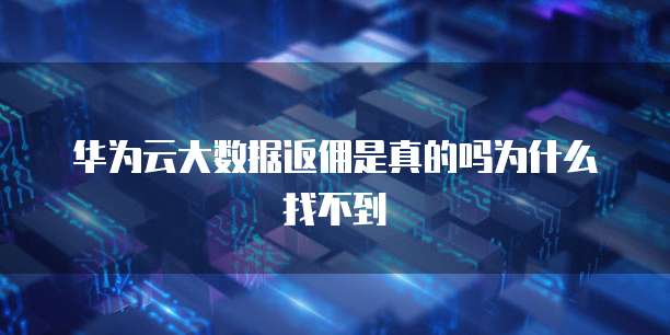 华为云大数据返佣是真的吗为什么找不到