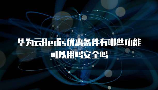 华为云Redis优惠条件有哪些功能可以用吗安全吗