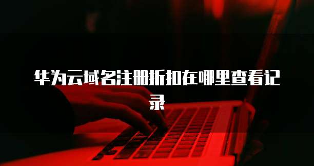 华为云域名注册折扣在哪里查看记录