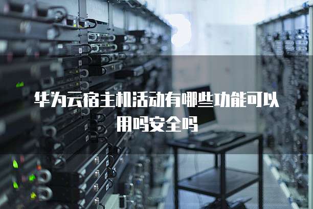 华为云宿主机活动有哪些功能可以用吗安全吗