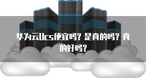 华为云Ucs便宜吗?是真的吗?真的好吗?