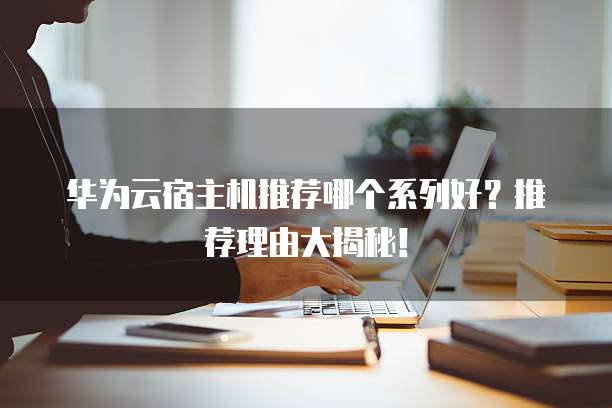 华为云宿主机推荐哪个系列好?推荐理由大揭秘!
