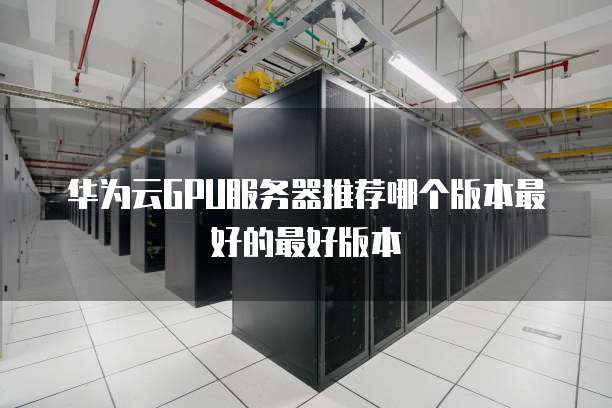 华为云GPU服务器推荐哪个版本最好的最好版本
