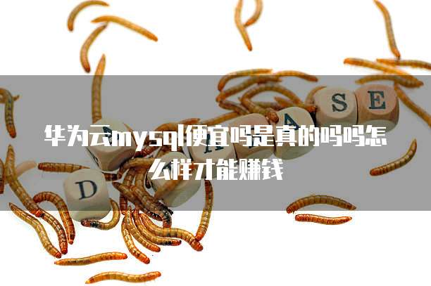 华为云mysql便宜吗是真的吗吗怎么样才能赚钱