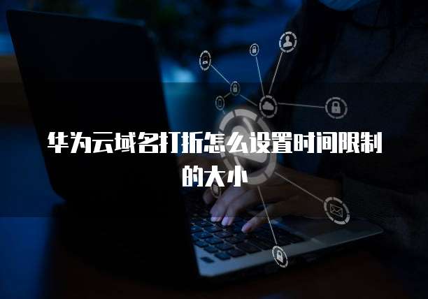 华为云域名打折怎么设置时间限制的大小