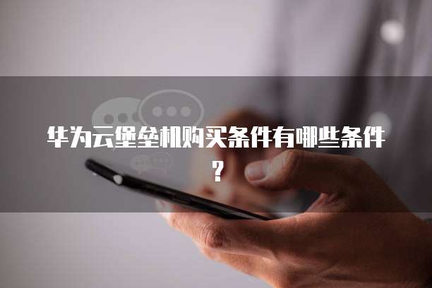 华为云堡垒机购买条件有哪些条件?