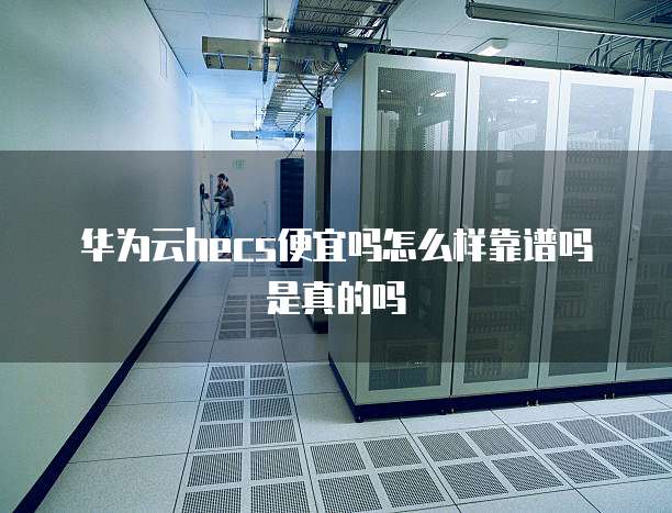 华为云hecs便宜吗怎么样靠谱吗是真的吗