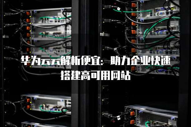 华为云云解析便宜:助力企业快速搭建高可用网站